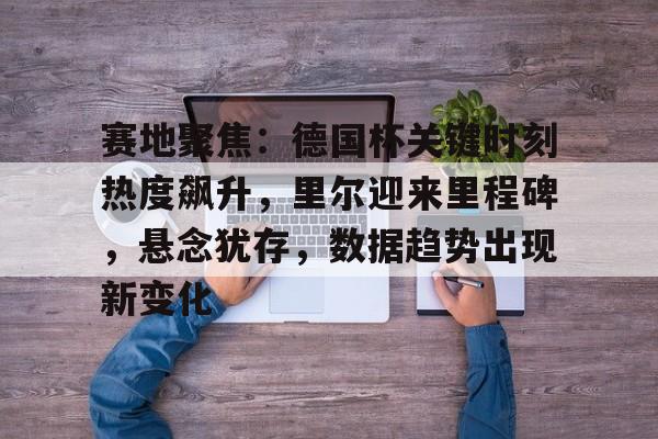 英雄联盟电竞竞猜-包含赛地聚焦：德国杯关键时刻热度飙升，里尔迎来里程碑，悬念犹存，数据趋势出现新变化的词条